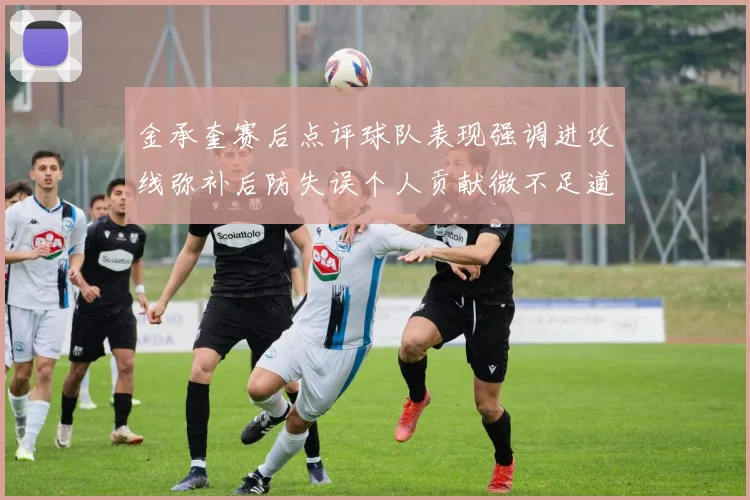 金承奎赛后点评球队表现强调进攻线弥补后防失误个人贡献微不足道