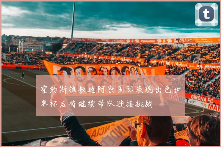 霍约斯执教迈阿密国际表现出色世界杯后将继续带队迎接挑战