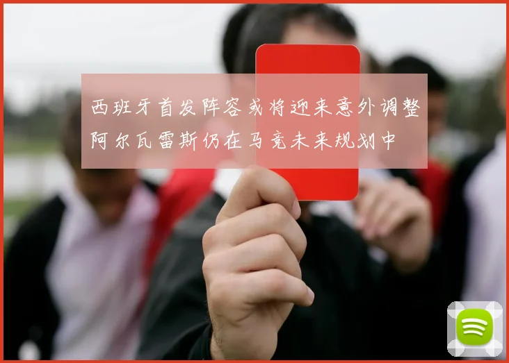 西班牙首发阵容或将迎来意外调整阿尔瓦雷斯仍在马竞未来规划中