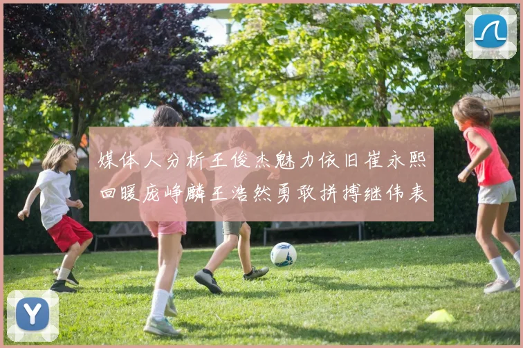 媒体人分析王俊杰魅力依旧崔永熙回暖庞峥麟王浩然勇敢拼搏继伟表现稳定