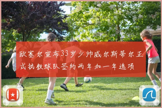 欧塞尔宣布33岁少帅威尔斯蒂尔正式执教球队签约两年加一年选项