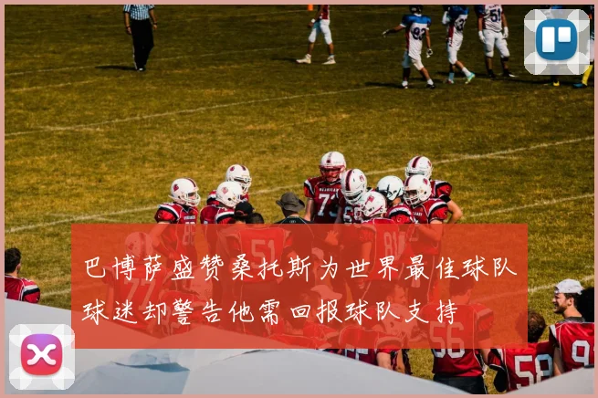 巴博萨盛赞桑托斯为世界最佳球队球迷却警告他需回报球队支持