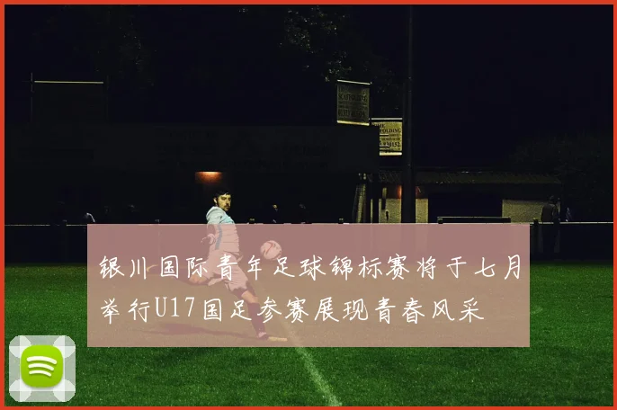 银川国际青年足球锦标赛将于七月举行U17国足参赛展现青春风采