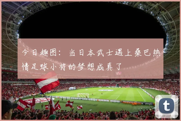 今日趣图：当日本武士遇上桑巴热情足球小将的梦想成真了