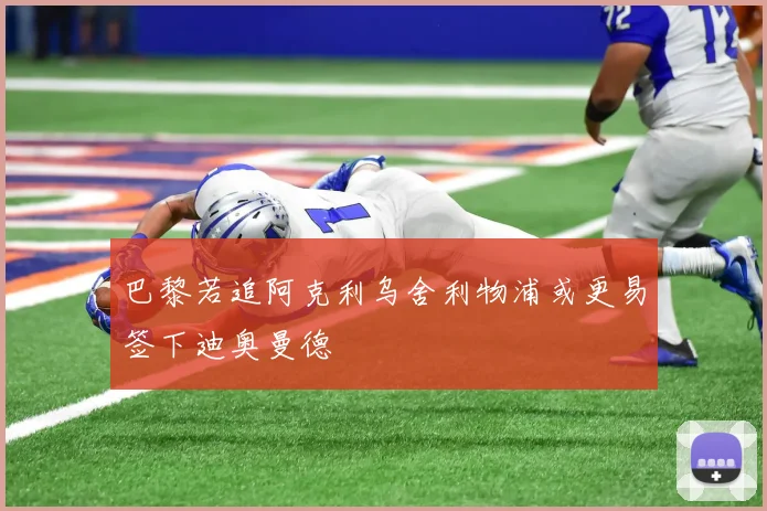 巴黎若追阿克利乌舍利物浦或更易签下迪奥曼德