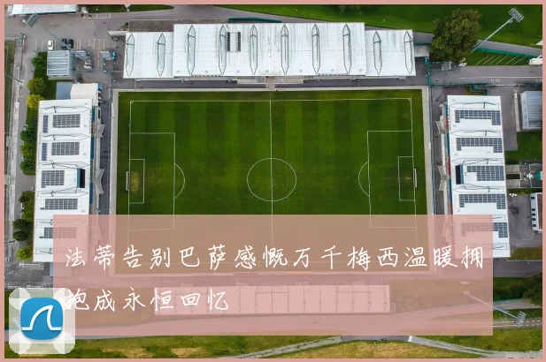 法蒂告别巴萨感慨万千梅西温暖拥抱成永恒回忆