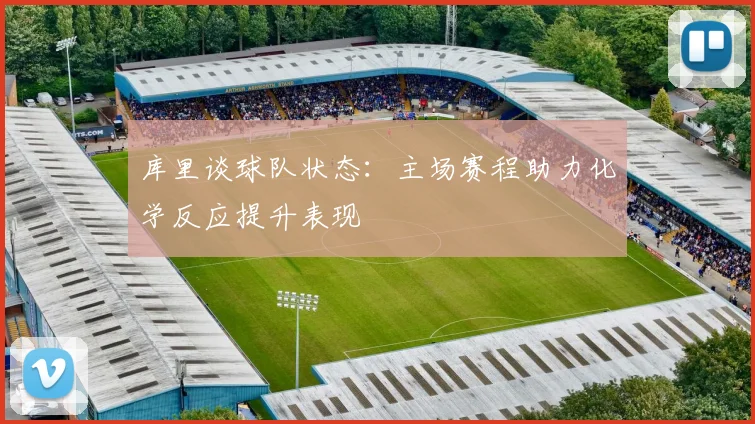 库里谈球队状态：主场赛程助力化学反应提升表现