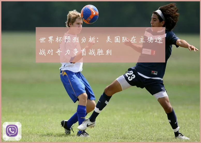世界杯预测分析：美国队在主场迎战对手力争首战胜利