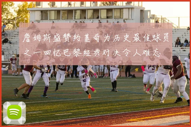 詹姆斯盛赞约基奇为历史最佳球员之一回忆巴黎经典对决令人难忘