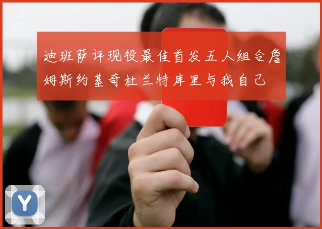 迪班萨评现役最佳首发五人组合詹姆斯约基奇杜兰特库里与我自己