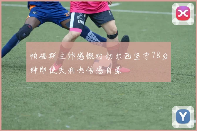 帕福斯主帅感慨对切尔西坚守78分钟即使失利也倍感自豪