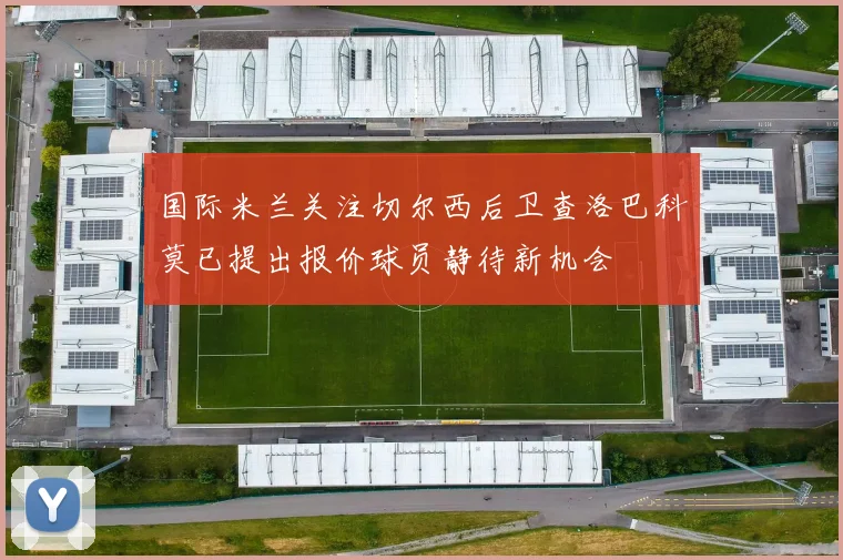 国际米兰关注切尔西后卫查洛巴科莫已提出报价球员静待新机会