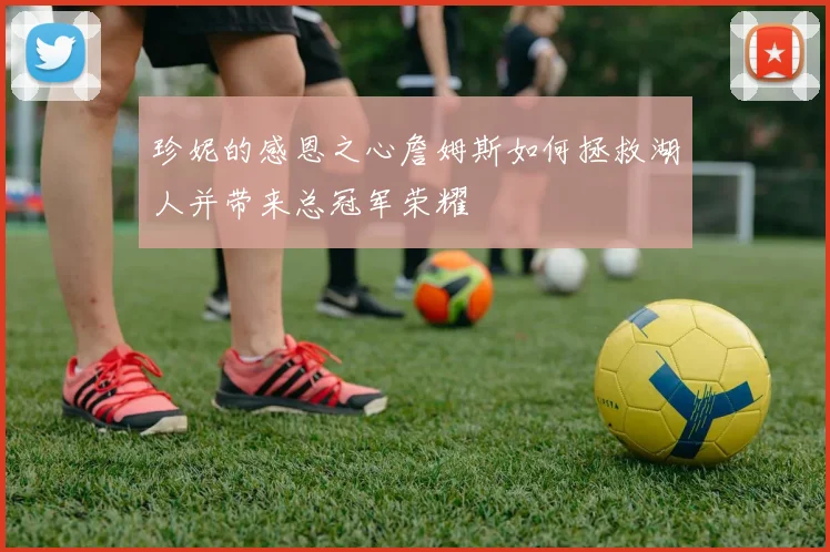 珍妮的感恩之心詹姆斯如何拯救湖人并带来总冠军荣耀