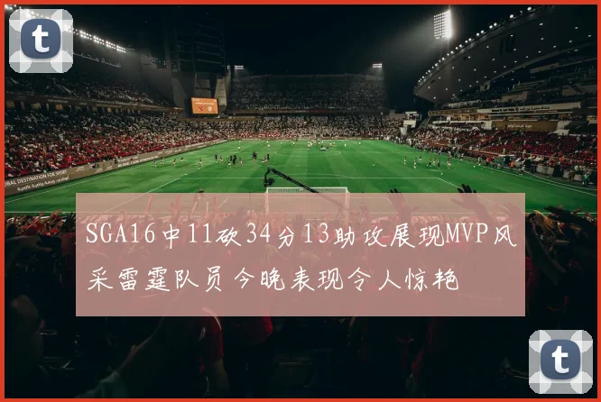 SGA16中11砍34分13助攻展现MVP风采雷霆队员今晚表现令人惊艳
