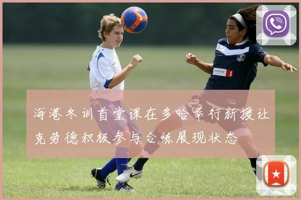 海港冬训首堂课在多哈举行新援让克劳德积极参与合练展现状态