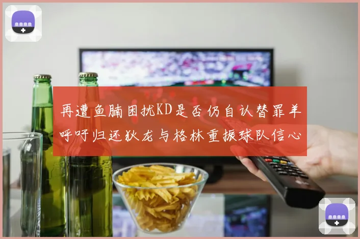 再遭鱼腩困扰KD是否仍自认替罪羊呼吁归还狄龙与格林重振球队信心