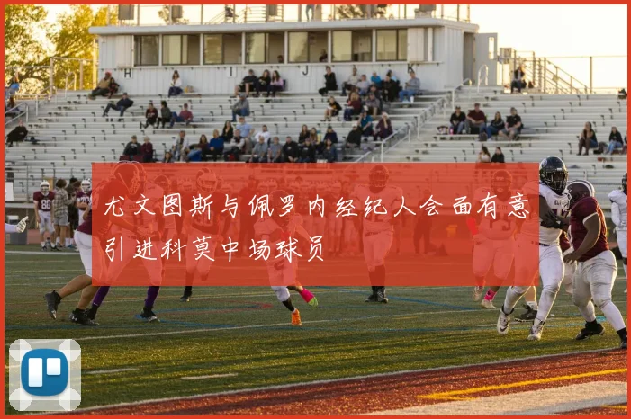尤文图斯与佩罗内经纪人会面有意引进科莫中场球员