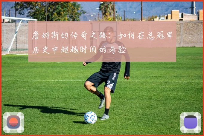 詹姆斯的传奇之路：如何在总冠军历史中超越时间的考验
