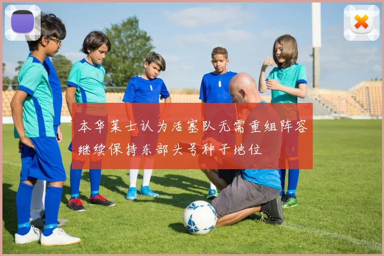 本华莱士认为活塞队无需重组阵容继续保持东部头号种子地位