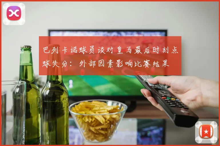 巴列卡诺球员谈对皇马最后时刻点球失分：外部因素影响比赛结果