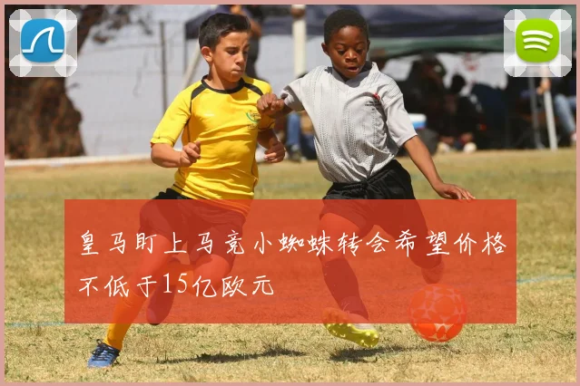 皇马盯上马竞小蜘蛛转会希望价格不低于15亿欧元