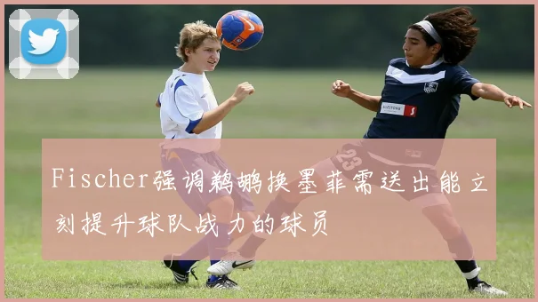 Fischer强调鹈鹕换墨菲需送出能立刻提升球队战力的球员
