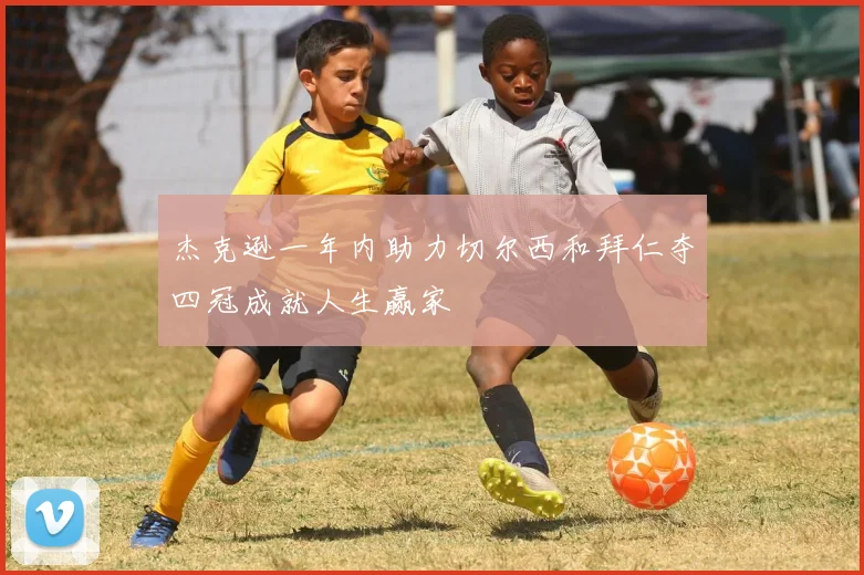 杰克逊一年内助力切尔西和拜仁夺四冠成就人生赢家