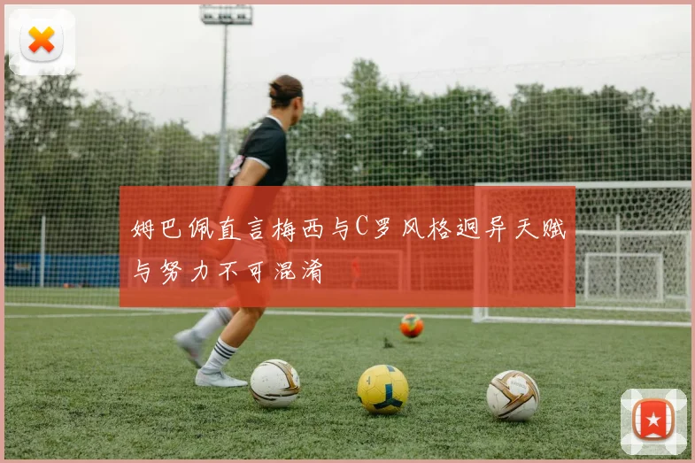 姆巴佩直言梅西与C罗风格迥异天赋与努力不可混淆