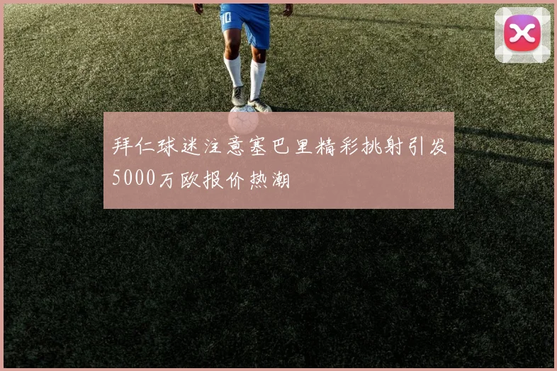 拜仁球迷注意塞巴里精彩挑射引发5000万欧报价热潮