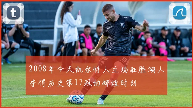 2008年今天凯尔特人主场狂胜湖人夺得历史第17冠的辉煌时刻