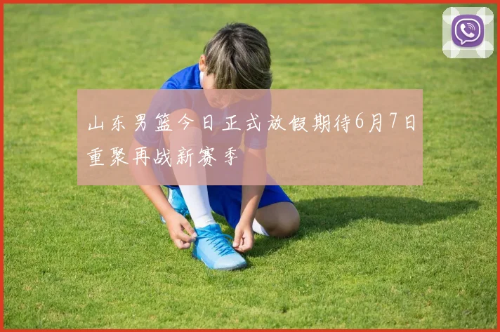 山东男篮今日正式放假期待6月7日重聚再战新赛季