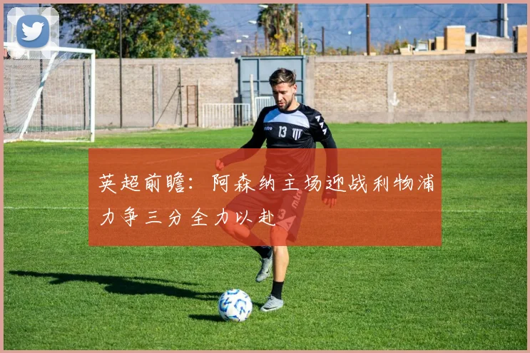 英超前瞻：阿森纳主场迎战利物浦力争三分全力以赴